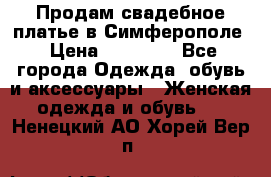  Продам свадебное платье в Симферополе › Цена ­ 25 000 - Все города Одежда, обувь и аксессуары » Женская одежда и обувь   . Ненецкий АО,Хорей-Вер п.